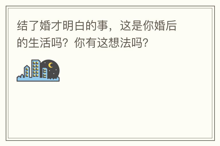 结了婚才明白的事，这是你婚后的生活吗？你有这想法吗？